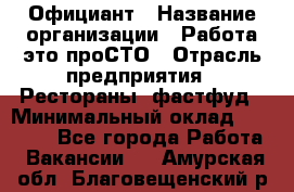 Официант › Название организации ­ Работа-это проСТО › Отрасль предприятия ­ Рестораны, фастфуд › Минимальный оклад ­ 30 000 - Все города Работа » Вакансии   . Амурская обл.,Благовещенский р-н